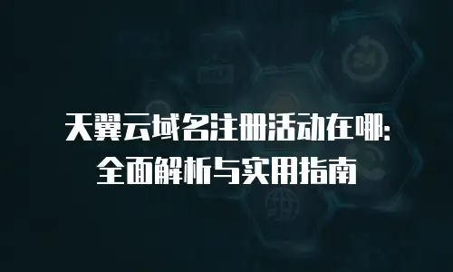 天翼云域名注册活动在哪：全面解析与实用指南