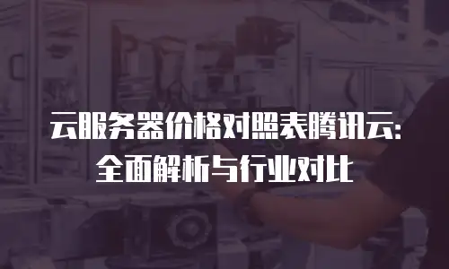 云服务器价格对照表腾讯云：全面解析与行业对比
