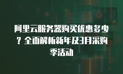 阿里云服务器购买优惠多少？全面解析新年及3月采购季活动