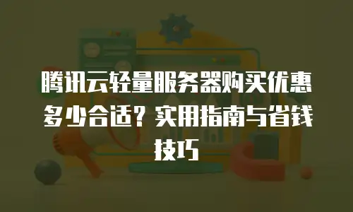 腾讯云轻量服务器购买优惠多少合适？实用指南与省钱技巧