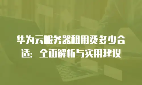 华为云服务器租用费多少合适：全面解析与实用建议