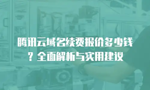 腾讯云域名续费报价多少钱？全面解析与实用建议