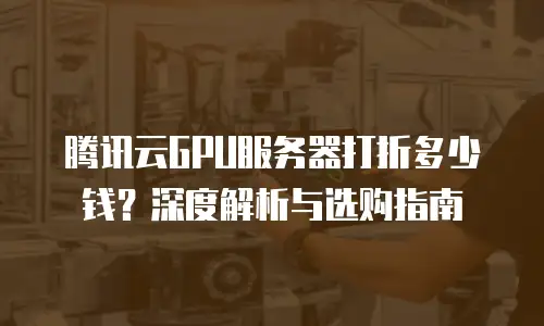 腾讯云GPU服务器打折多少钱？深度解析与选购指南