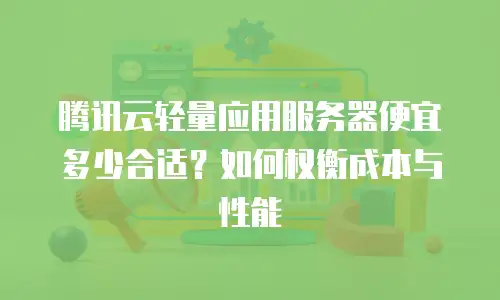 腾讯云轻量应用服务器便宜多少合适？如何权衡成本与性能