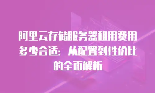 阿里云存储服务器租用费用多少合适：从配置到性价比的全面解析