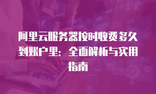 阿里云服务器按时收费多久到账户里：全面解析与实用指南