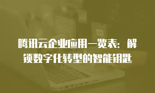 腾讯云企业应用一览表：解锁数字化转型的智能钥匙