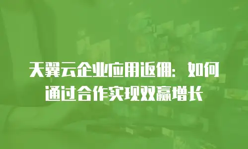 天翼云企业应用返佣：如何通过合作实现双赢增长