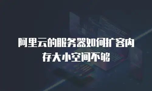阿里云的服务器如何扩容内存大小空间不够