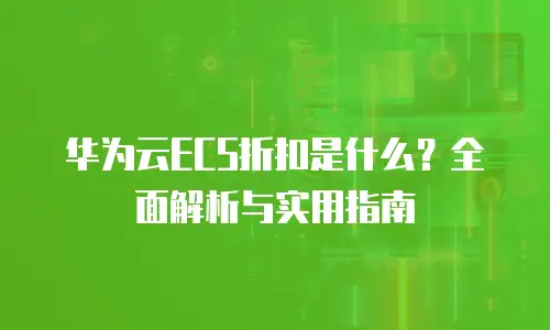 华为云ECS折扣是什么？全面解析与实用指南