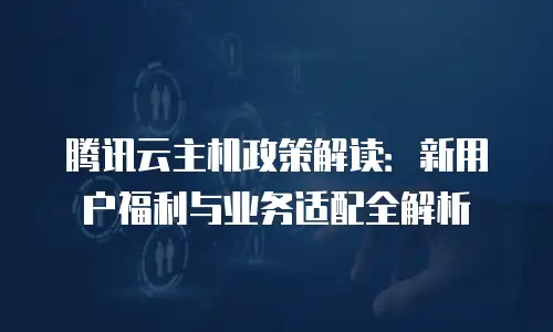 腾讯云主机政策解读：新用户福利与业务适配全解析
