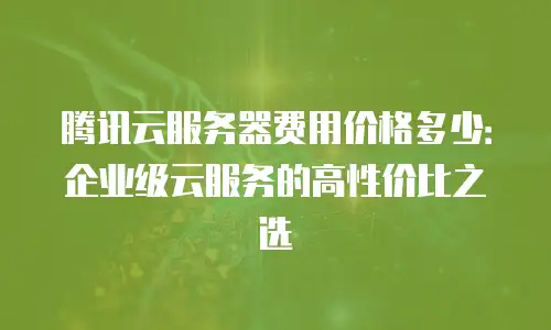 腾讯云服务器费用价格多少：企业级云服务的高性价比之选