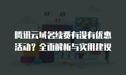 腾讯云域名续费有没有优惠活动？全面解析与实用建议