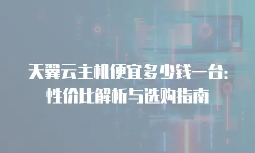 天翼云主机便宜多少钱一台：性价比解析与选购指南