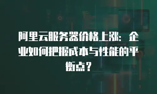 阿里云服务器价格上涨：企业如何把握成本与性能的平衡点？