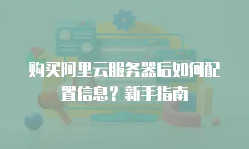 购买阿里云服务器后如何配置信息？新手指南