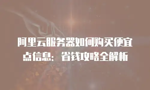 阿里云服务器如何购买便宜点信息：省钱攻略全解析