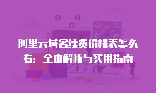 阿里云域名续费价格表怎么看：全面解析与实用指南