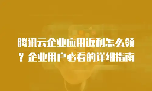 腾讯云企业应用返利怎么领？企业用户必看的详细指南