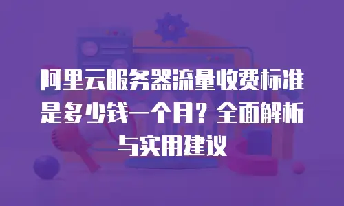 阿里云服务器流量收费标准是多少钱一个月？全面解析与实用建议