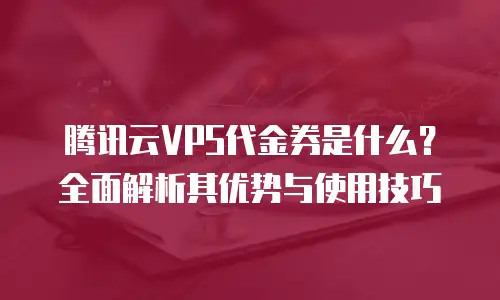 腾讯云VPS代金券是什么？全面解析其优势与使用技巧