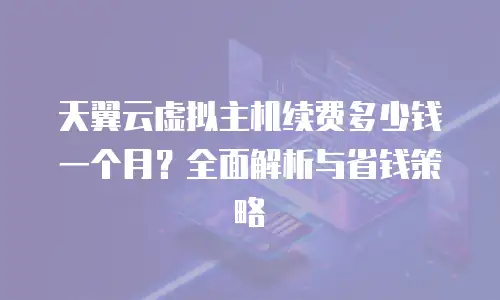 天翼云虚拟主机续费多少钱一个月？全面解析与省钱策略