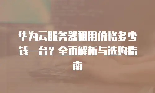 华为云服务器租用价格多少钱一台？全面解析与选购指南
