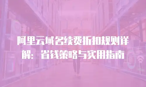 阿里云域名续费折扣规则详解：省钱策略与实用指南