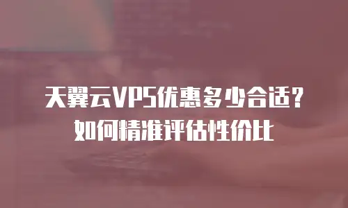 天翼云VPS优惠多少合适？如何精准评估性价比