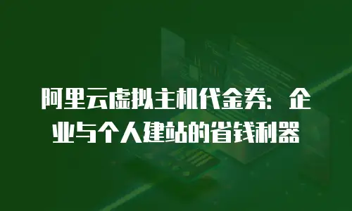 阿里云虚拟主机代金券：企业与个人建站的省钱利器