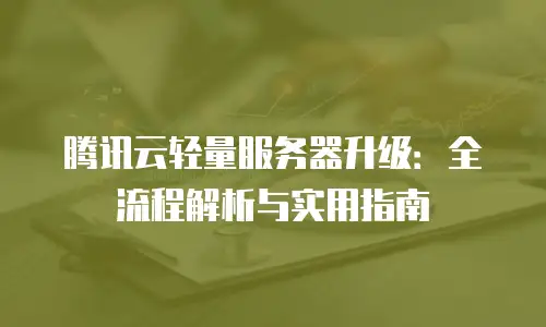腾讯云轻量服务器升级：全流程解析与实用指南