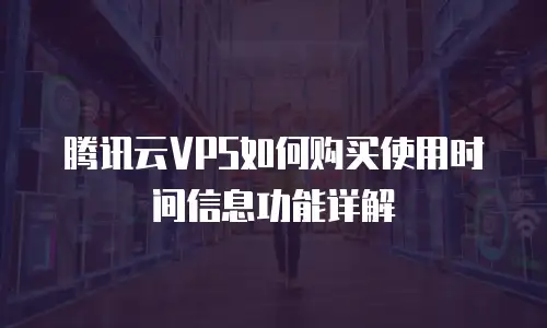腾讯云VPS如何购买使用时间信息功能详解