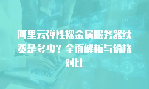阿里云弹性裸金属服务器续费是多少？全面解析与价格对比