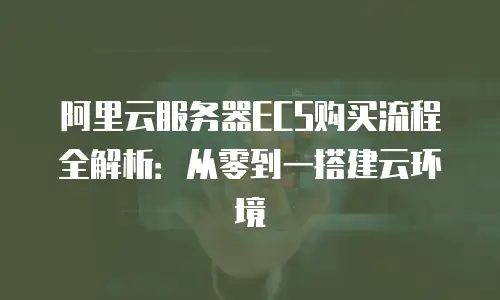 阿里云服务器ECS购买流程全解析：从零到一搭建云环境