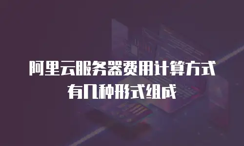 阿里云服务器费用计算方式有几种形式组成
