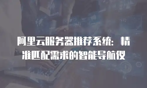 阿里云服务器推荐系统：精准匹配需求的智能导航仪
