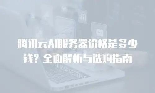 腾讯云AI服务器价格是多少钱？全面解析与选购指南
