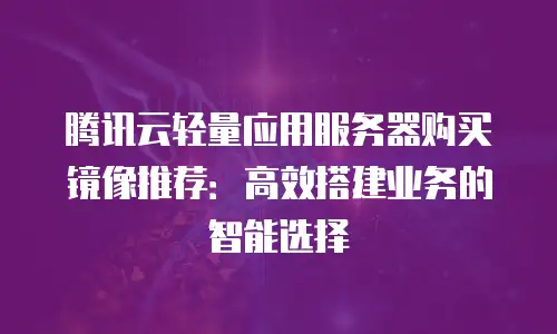 腾讯云轻量应用服务器购买镜像推荐：高效搭建业务的智能选择
