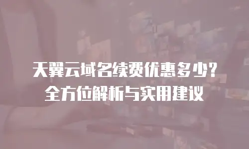 天翼云域名续费优惠多少？全方位解析与实用建议