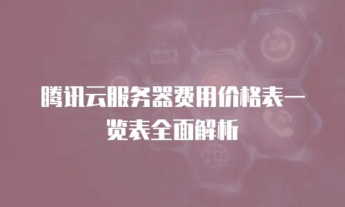 腾讯云服务器费用价格表一览表全面解析