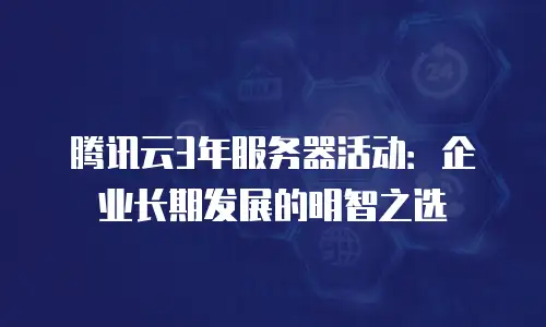 腾讯云3年服务器活动：企业长期发展的明智之选