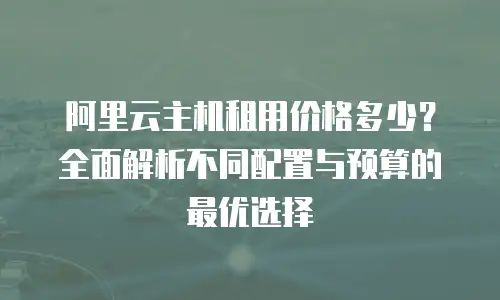 阿里云主机租用价格多少？全面解析不同配置与预算的最优选择