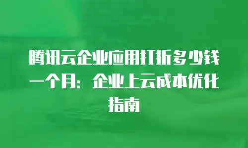 腾讯云企业应用打折多少钱一个月：企业上云成本优化指南