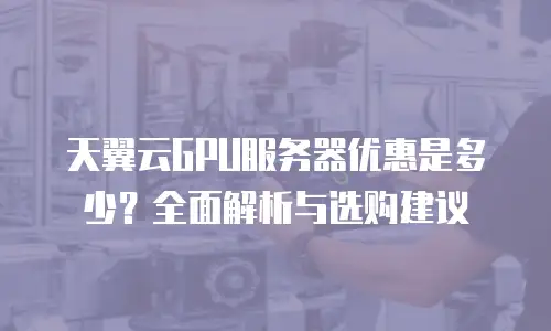 天翼云GPU服务器优惠是多少？全面解析与选购建议