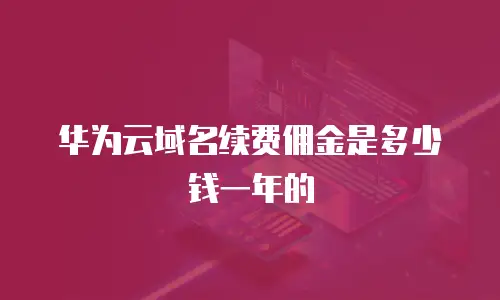 华为云域名续费佣金是多少钱一年的
