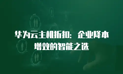华为云主机折扣：企业降本增效的智能之选