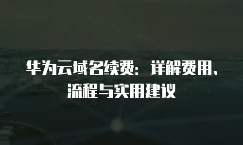 华为云域名续费：详解费用、流程与实用建议