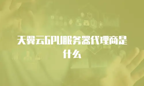 天翼云GPU服务器代理商是什么