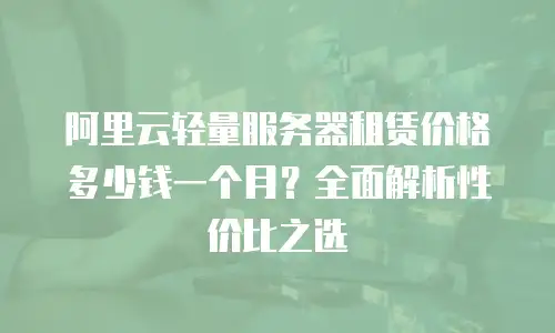 阿里云轻量服务器租赁价格多少钱一个月？全面解析性价比之选