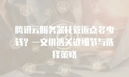 腾讯云服务器托管返点多少钱？一文讲透关键细节与选择策略